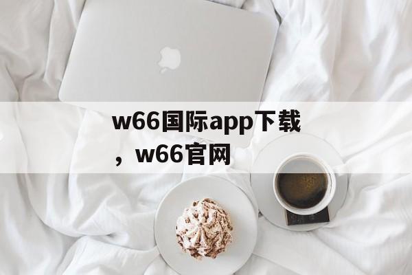 w66国际app下载，w66官网