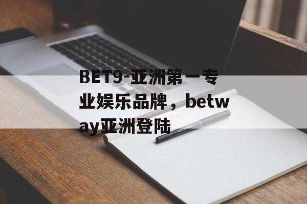 BET9-亚洲第一专业娱乐品牌，betway亚洲登陆