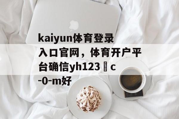 kaiyun体育登录入口官网，体育开户平台确信yh123﹡c-0-m好