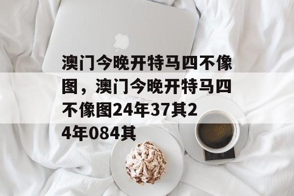 澳门今晚开特马四不像图，澳门今晚开特马四不像图24年37其24年084其