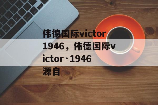 伟德国际victor1946，伟德国际victor·1946源自