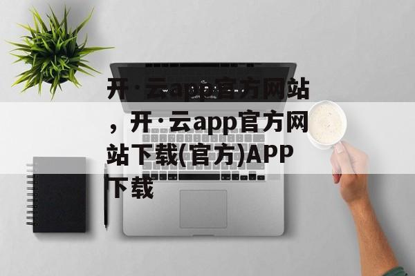 开·云app官方网站，开·云app官方网站下载(官方)APP下载