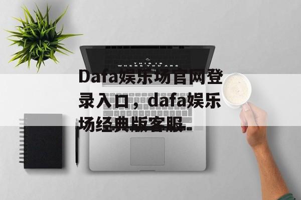 Dafa娱乐场官网登录入口，dafa娱乐场经典版客服