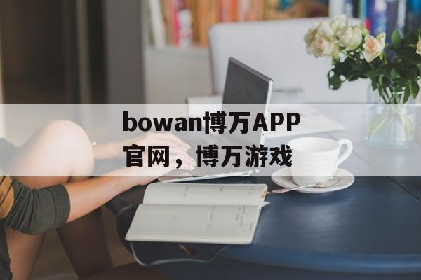 bowan博万APP官网，博万游戏