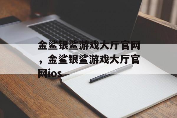 金鲨银鲨游戏大厅官网，金鲨银鲨游戏大厅官网ios